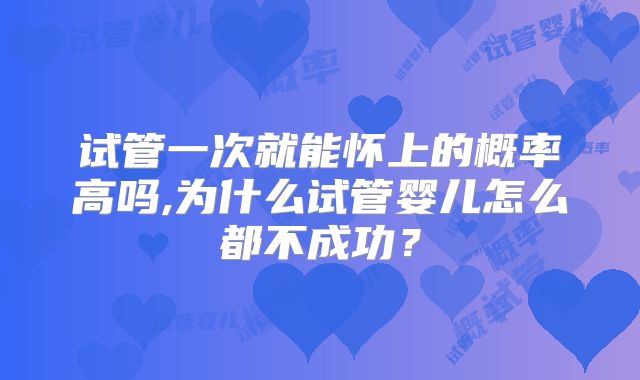 试管一次就能怀上的概率高吗,为什么试管婴儿怎么都不成功？
