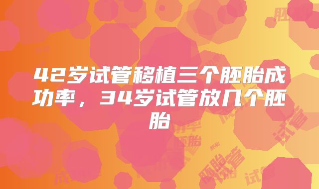 42岁试管移植三个胚胎成功率，34岁试管放几个胚胎