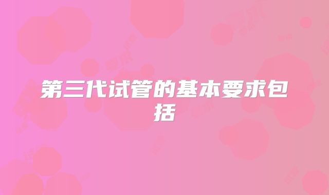 第三代试管的基本要求包括