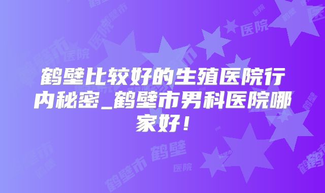 鹤壁比较好的生殖医院行内秘密_鹤壁市男科医院哪家好！