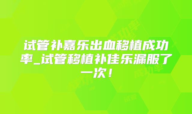 试管补嘉乐出血移植成功率_试管移植补佳乐漏服了一次!