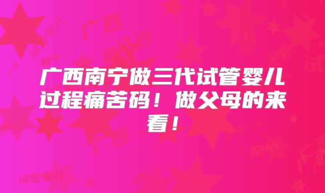 广西南宁做三代试管婴儿过程痛苦码！做父母的来看！