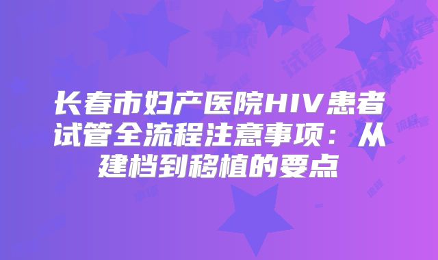 长春市妇产医院HIV患者试管全流程注意事项:从建档到移植的要点