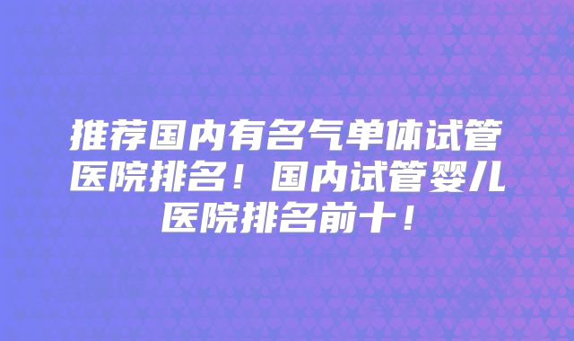 推荐国内有名气单体试管医院排名!国内试管婴儿医院排名前十!
