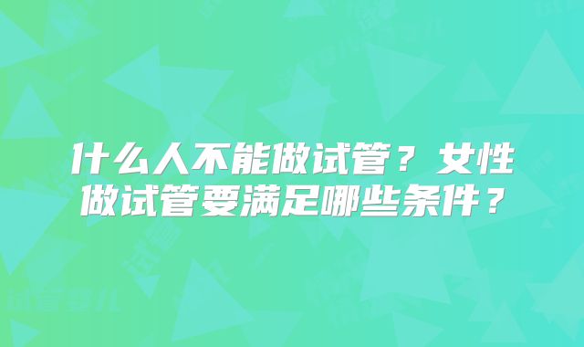 什么人不能做试管？女性做试管要满足哪些条件？
