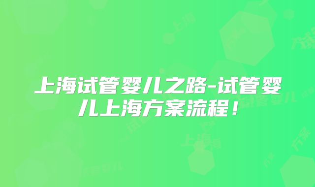 上海试管婴儿之路-试管婴儿上海方案流程！