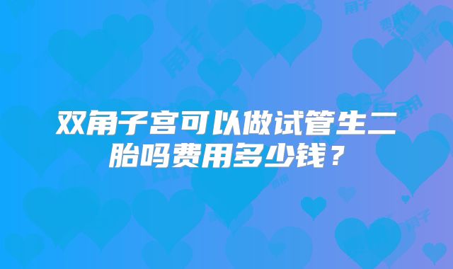 双角子宫可以做试管生二胎吗费用多少钱?