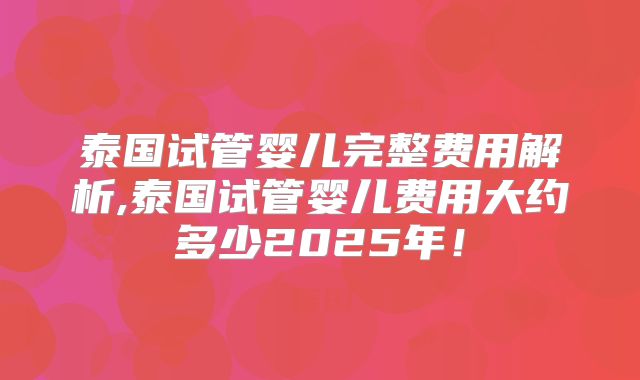 泰国试管婴儿完整费用解析,泰国试管婴儿费用大约多少2025年！