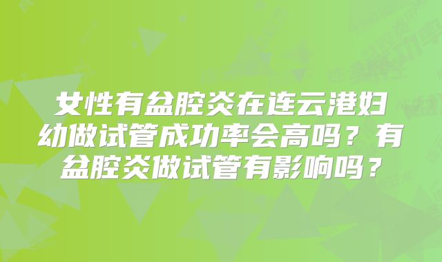 女性有盆腔炎在连云港妇幼做试管成功率会高吗?有盆腔炎做试管有影响吗?