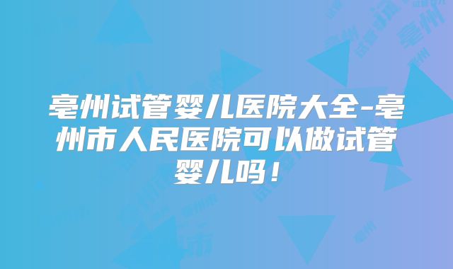 亳州试管婴儿医院大全-亳州市人民医院可以做试管婴儿吗！