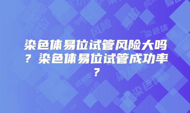 染色体易位试管风险大吗?染色体易位试管成功率?