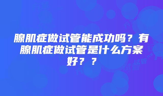 腺肌症做试管能成功吗?有腺肌症做试管是什么方案好??