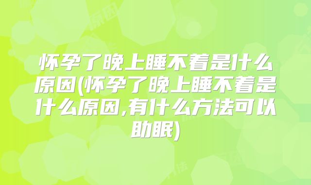 怀孕了晚上睡不着是什么原因(怀孕了晚上睡不着是什么原因,有什么方法可以助眠)