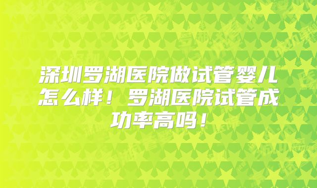 深圳罗湖医院做试管婴儿怎么样!罗湖医院试管成功率高吗!