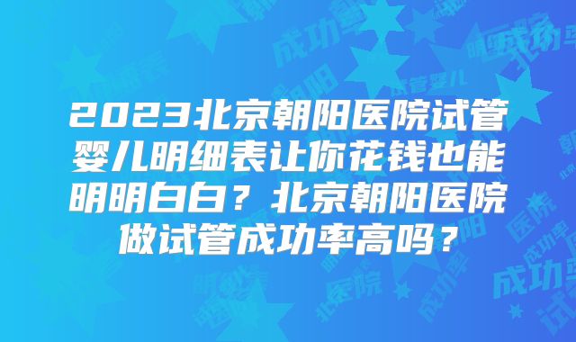 2023北京朝阳医院试管婴儿明细表让你花钱也能明明白白?北京朝阳医院做试管成功率高吗?