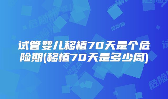 试管婴儿移植70天是个危险期(移植70天是多少周)