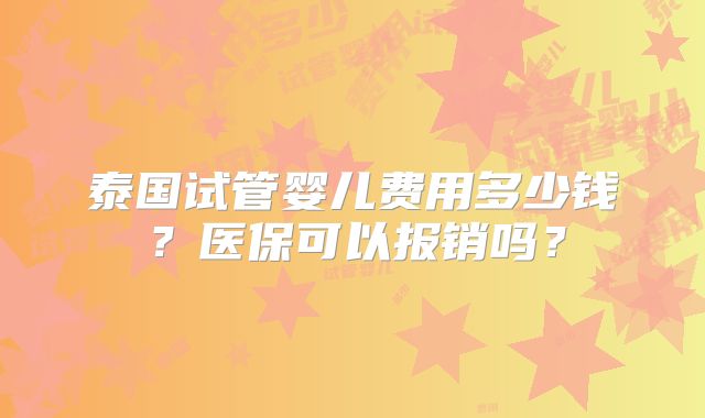泰国试管婴儿费用多少钱？医保可以报销吗？