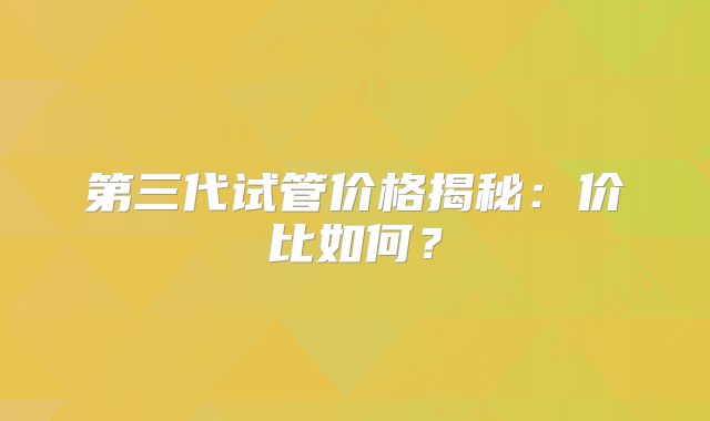 第三代试管价格揭秘：价比如何？
