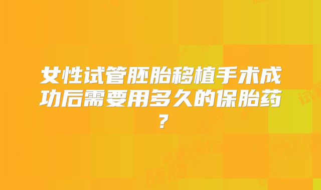 女性试管胚胎移植手术成功后需要用多久的保胎药?