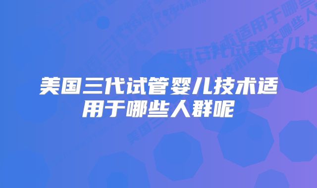 美国三代试管婴儿技术适用于哪些人群呢