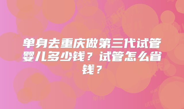 单身去重庆做第三代试管婴儿多少钱?试管怎么省钱?