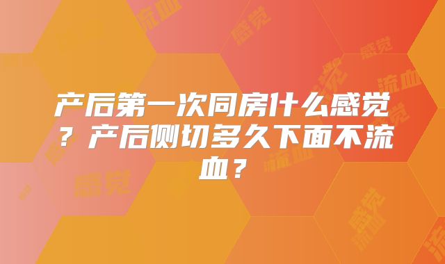 产后第一次同房什么感觉?产后侧切多久下面不流血?