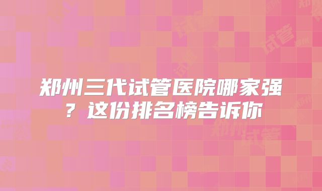 郑州三代试管医院哪家强？这份排名榜告诉你