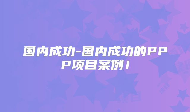 国内成功-国内成功的PPP项目案例!