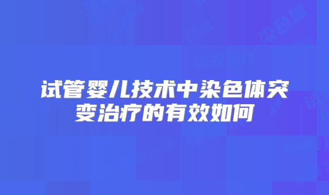 试管婴儿技术中染色体突变治疗的有效如何