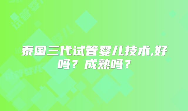 泰国三代试管婴儿技术,好吗？成熟吗？
