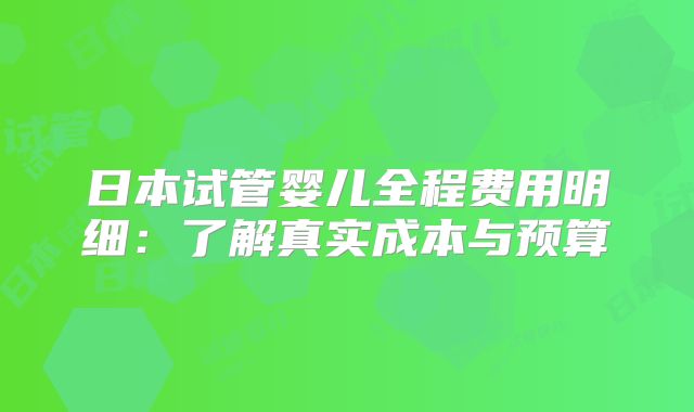 日本试管婴儿全程费用明细:了解真实成本与预算