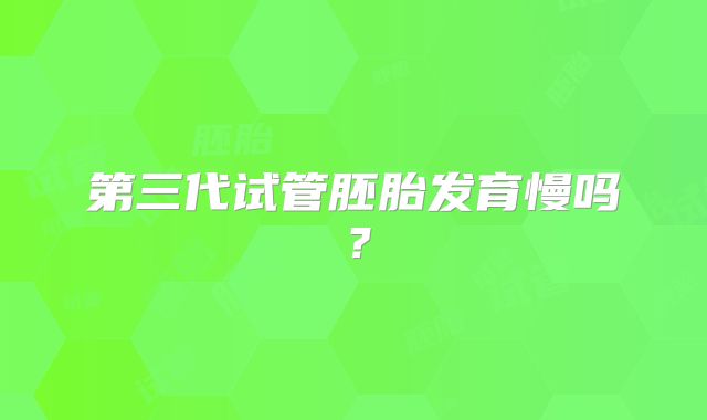 第三代试管胚胎发育慢吗?