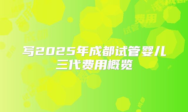 写2025年成都试管婴儿三代费用概览