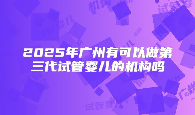 2025年广州有可以做第三代试管婴儿的机构吗