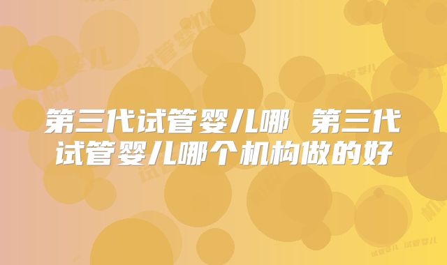 第三代试管婴儿哪 第三代试管婴儿哪个机构做的好