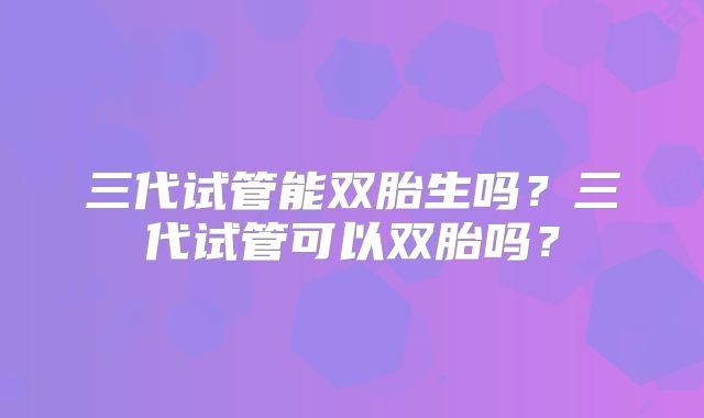三代试管能双胎生吗？三代试管可以双胎吗？