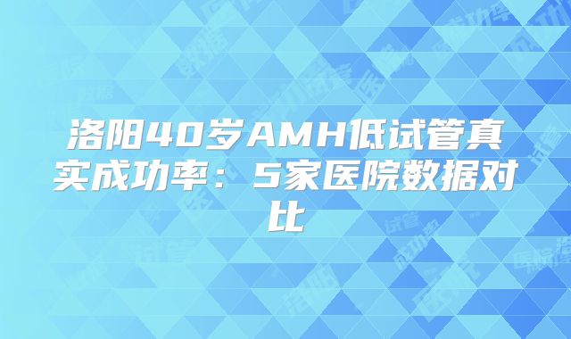 洛阳40岁AMH低试管真实成功率：5家医院数据对比