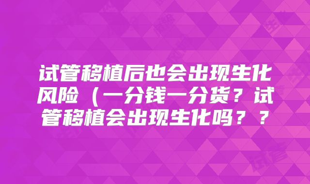 试管移植后也会出现生化风险（一分钱一分货？试管移植会出现生化吗？？