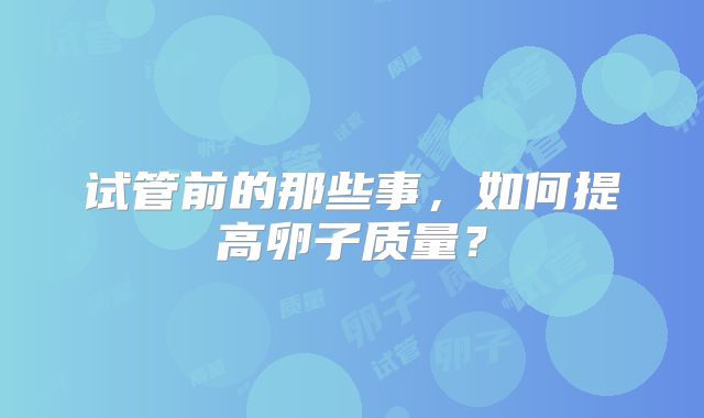 试管前的那些事，如何提高卵子质量？
