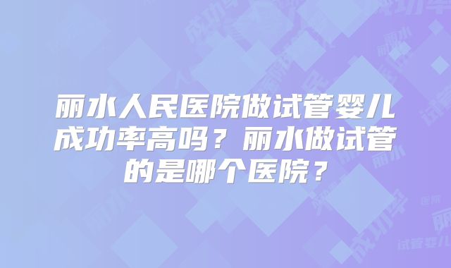 丽水人民医院做试管婴儿成功率高吗？丽水做试管的是哪个医院？