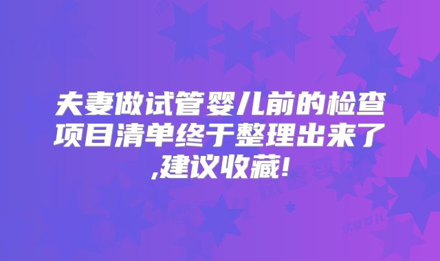 夫妻做试管婴儿前的检查项目清单终于整理出来了,建议收藏!