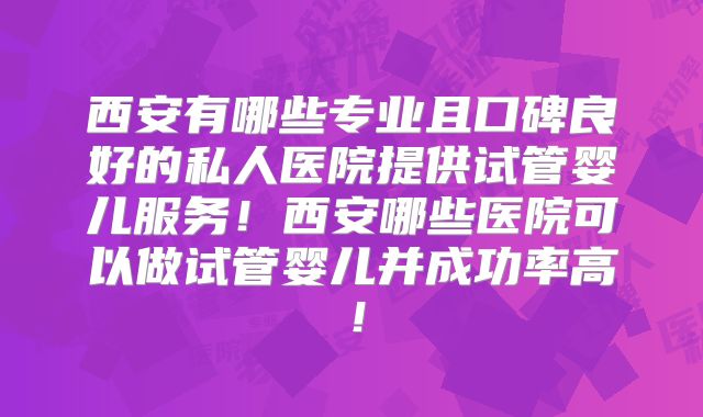 西安有哪些专业且口碑良好的私人医院提供试管婴儿服务!西安哪些医院可以做试管婴儿并成功率高!