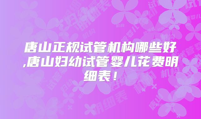 唐山正规试管机构哪些好,唐山妇幼试管婴儿花费明细表！