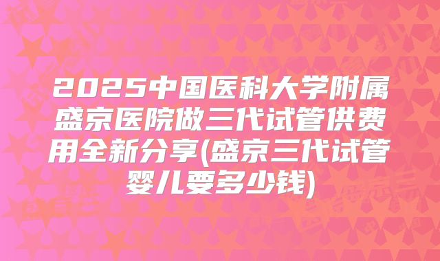 2025中国医科大学附属盛京医院做三代试管供费用全新分享(盛京三代试管婴儿要多少钱)