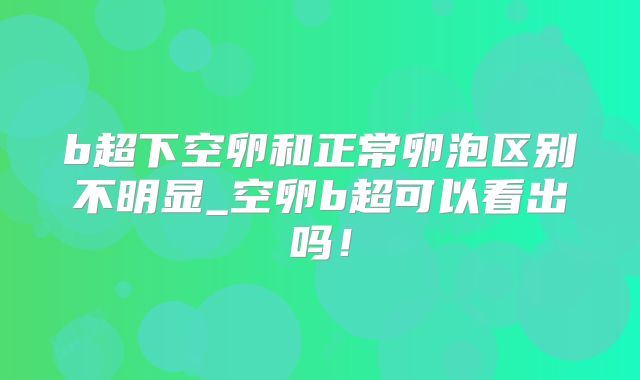 b超下空卵和正常卵泡区别不明显_空卵b超可以看出吗！