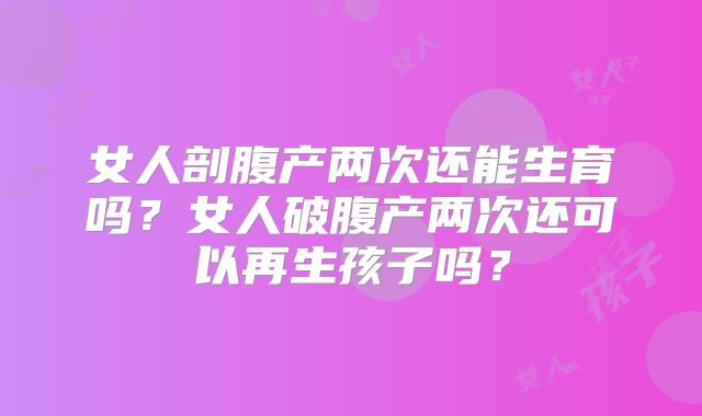 女人剖腹产两次还能生育吗？女人破腹产两次还可以再生孩子吗？