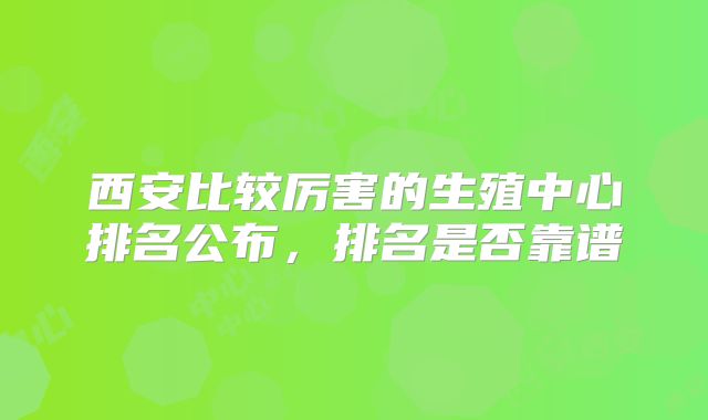 西安比较厉害的生殖中心排名公布，排名是否靠谱