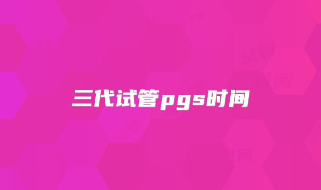 三代试管pgs时间