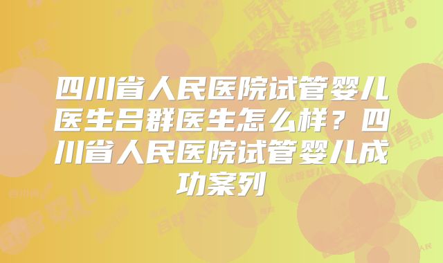 四川省人民医院试管婴儿医生吕群医生怎么样？四川省人民医院试管婴儿成功案列