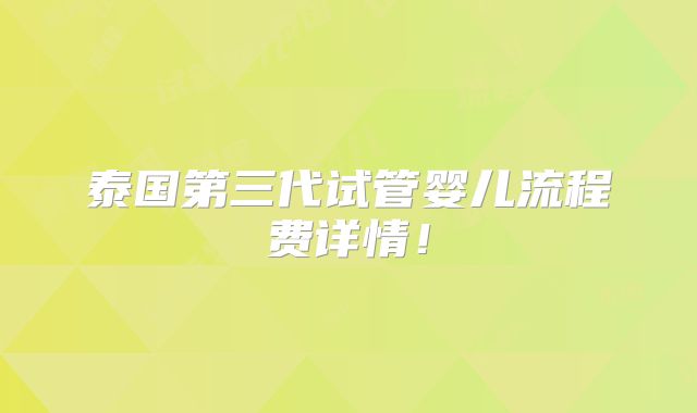 泰国第三代试管婴儿流程费详情!